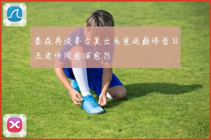 泰森再谈拳台复出或重返巅峰昔日王者传闻愈演愈烈
