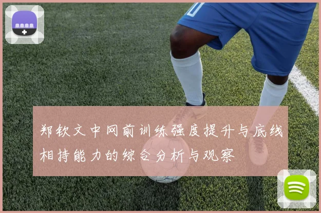 郑钦文中网前训练强度提升与底线相持能力的综合分析与观察