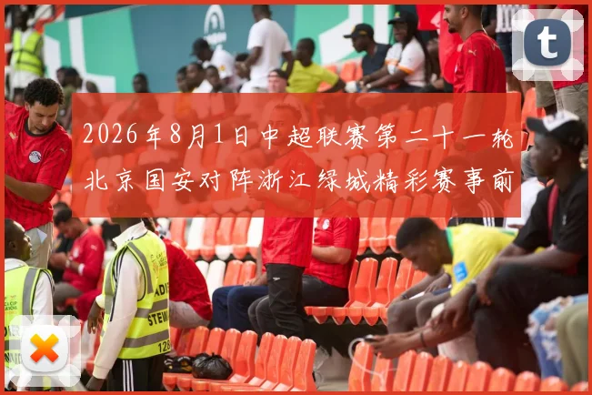 2026年8月1日中超联赛第二十一轮北京国安对阵浙江绿城精彩赛事前瞻与分析