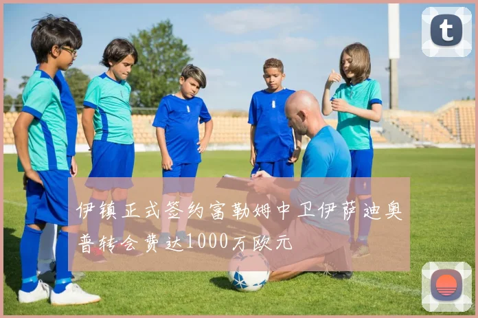 伊镇正式签约富勒姆中卫伊萨迪奥普转会费达1000万欧元